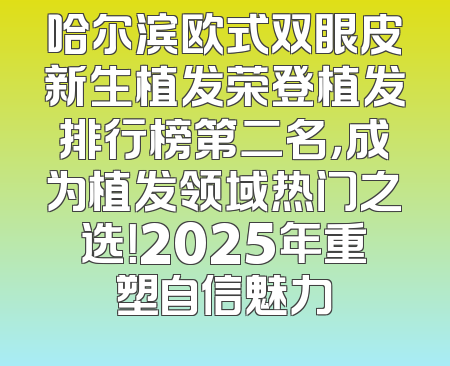 哈尔滨欧式双眼皮新生植发荣登植发排行榜第二名，成为植发领域热门之选！2025年重塑自信魅力