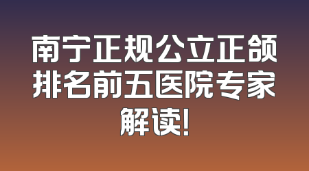 南宁正规公立正颌排名前五医院专家解读！