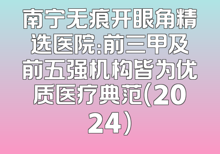 南宁无痕开眼角精选医院：前三甲及前五强机构皆为优质医疗典范（2024）