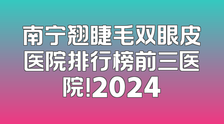 南宁翘睫毛双眼皮医院排行榜前三医院!2024