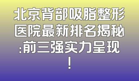 北京背部吸脂整形医院最新排名揭秘：前三强实力呈现！