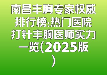 南昌丰胸专家权威排行榜：热门医院打针丰胸医师实力一览（2025版）