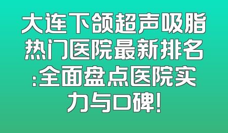大连下颌超声吸脂热门医院最新排名：全面盘点医院实力与口碑！