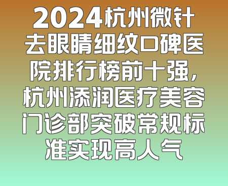 2024杭州微针去眼睛细纹口碑医院排行榜前十强，杭州添润医疗美容门诊部突破常规标准实现高人气