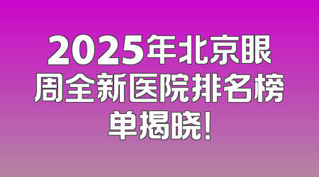 2025年北京眼周全新医院排名榜单揭晓！