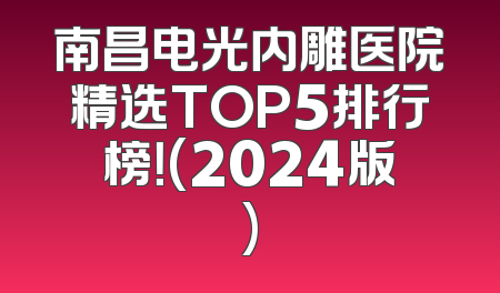 南昌电光内雕医院精选TOP5排行榜！(2024版)
