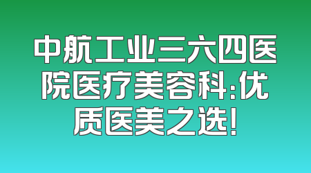 中航工业三六四医院医疗美容科：优质医美之选！