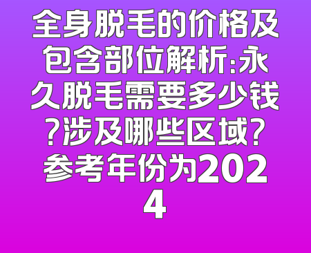 全身脱毛的价格及包含部位解析：永久脱毛需要多少钱？涉及哪些区域？参考年份为2024