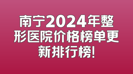 南宁2024年整形医院价格榜单更新排行榜！