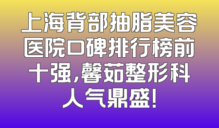 上海背部抽脂美容医院口碑排行榜前十强，馨茹整形科人气鼎盛！