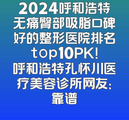 2024呼和浩特无痛臀部吸脂口碑好的整形医院排名top10PK！呼和浩特孔怀川医疗美容诊所网友：靠谱