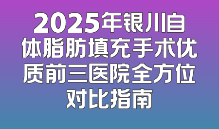 2025年银川自体脂肪填充手术优质前三医院全方位对比指南