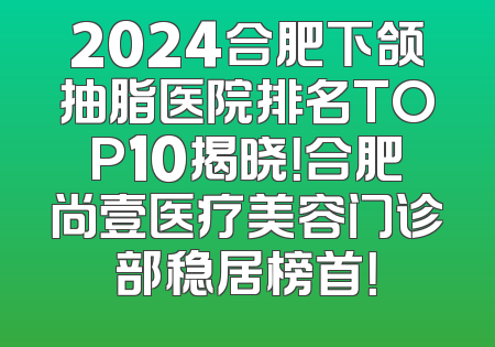 2024合肥下颌抽脂医院排名TOP10揭晓！合肥尚壹医疗美容门诊部稳居榜首！