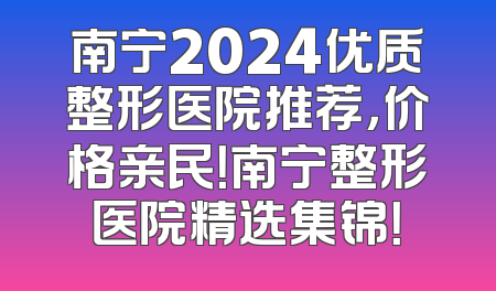 南宁2024优质整形医院推荐，价格亲民！南宁整形医院精选集锦！