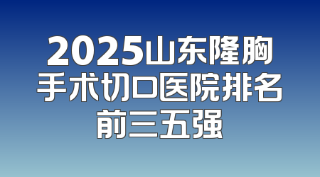 2025山东隆胸手术切口医院排名前三五强