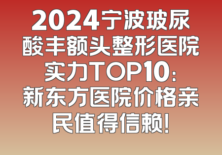 2024宁波玻尿酸丰额头整形医院实力TOP10：新东方医院价格亲民值得信赖！