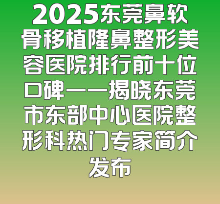 2025东莞鼻软骨移植隆鼻整形美容医院排行前十位口碑一一揭晓东莞市东部中心医院整形科热门专家简介发布