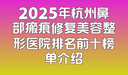 2025年杭州鼻部瘢痕修复美容整形医院排名前十榜单介绍