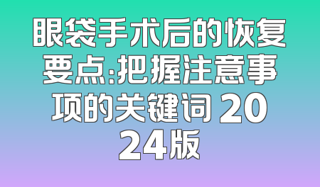 眼袋手术后的恢复要点：把握注意事项的关键词 2024版