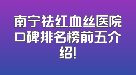 南宁祛红血丝医院口碑排名榜前五介绍!