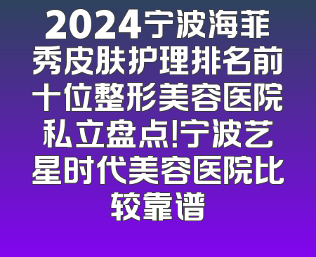 2024宁波海菲秀皮肤护理排名前十位整形美容医院私立盘点！宁波艺星时代美容医院比较靠谱