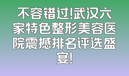 不容错过！武汉六家特色整形美容医院震撼排名评选盛宴！