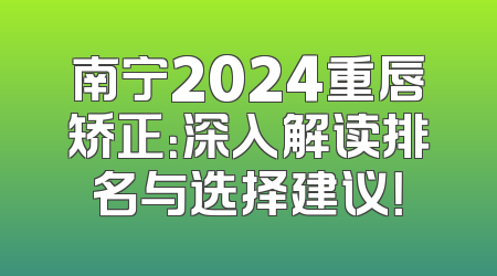 南宁2024重唇矫正：深入解读排名与选择建议！