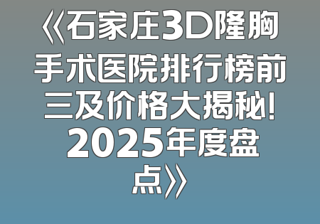 《石家庄3D隆胸手术医院排行榜前三及价格大揭秘! 2025年度盘点》