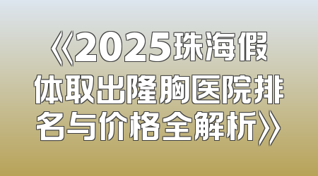 《2025珠海假体取出隆胸医院排名与价格全解析》