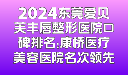 2024东莞爱贝芙丰唇整形医院口碑排名：康桥医疗美容医院名次领先