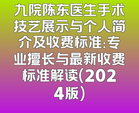 九院陈东医生手术技艺展示与个人简介及收费标准：专业擅长与最新收费标准解读（2024版）