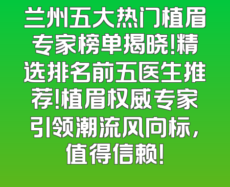 兰州五大热门植眉专家榜单揭晓！精选排名前五医生推荐！植眉权威专家引领潮流风向标，值得信赖！