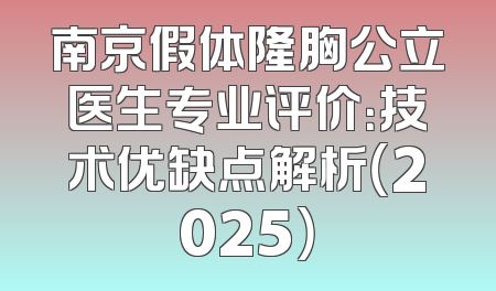 南京假体隆胸公立医生专业评价：技术优缺点解析（2025）