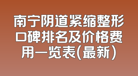 南宁阴道紧缩整形口碑排名及价格费用一览表（最新）