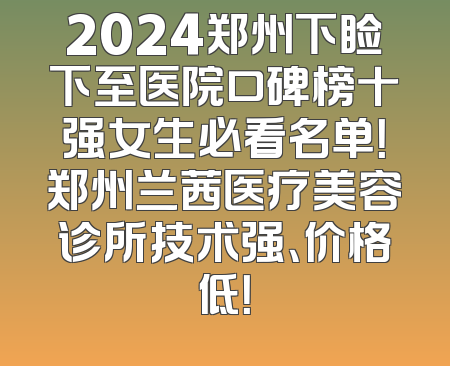 2024郑州下睑下至医院口碑榜十强女生必看名单！郑州兰茜医疗美容诊所技术强、价格低！