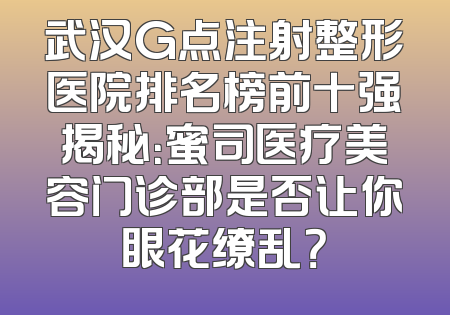 武汉G点注射整形医院排名榜前十强揭秘：蜜司医疗美容门诊部是否让你眼花缭乱？