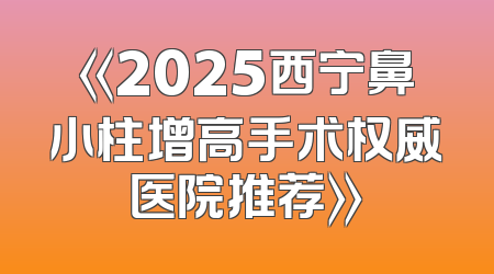 《2025西宁鼻小柱增高手术权威医院推荐》