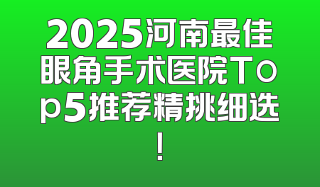 2025河南最佳眼角手术医院Top5推荐精挑细选！