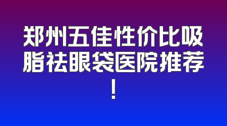 郑州五佳性价比吸脂祛眼袋医院推荐！