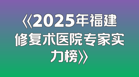 《2025年福建修复术医院专家实力榜》