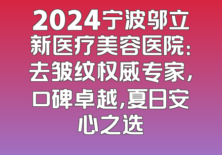 2024宁波邬立新医疗美容医院：去皱纹权威专家，口碑卓越，夏日安心之选
