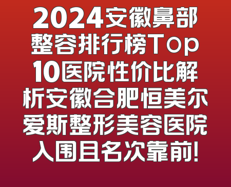 2024安徽鼻部整容排行榜Top10医院性价比解析安徽合肥恒美尔爱斯整形美容医院入围且名次靠前！
