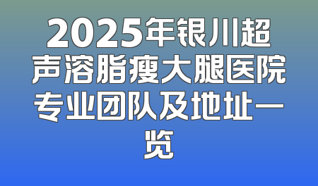 2025年银川超声溶脂瘦大腿医院专业团队及地址一览