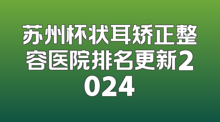 苏州杯状耳矫正整容医院排名更新2024