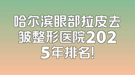 哈尔滨眼部拉皮去皱整形医院2025年排名！