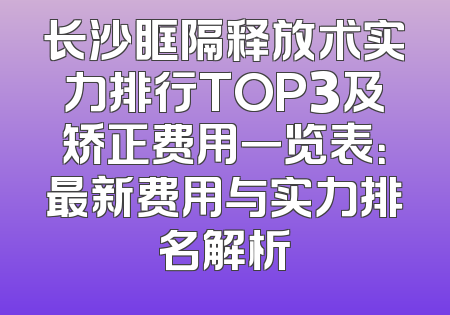 长沙眶隔释放术实力排行TOP3及矫正费用一览表：最新费用与实力排名解析