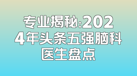 专业揭秘：2024年头条五强脑科医生盘点