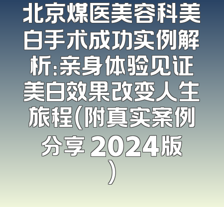 北京煤医美容科美白手术成功实例解析：亲身体验见证美白效果改变人生旅程（附真实案例分享 2024版）