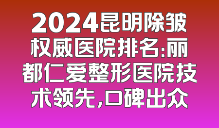 2024昆明除皱权威医院排名：丽都仁爱整形医院技术领先，口碑出众