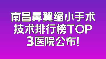 南昌鼻翼缩小手术技术排行榜TOP3医院公布！